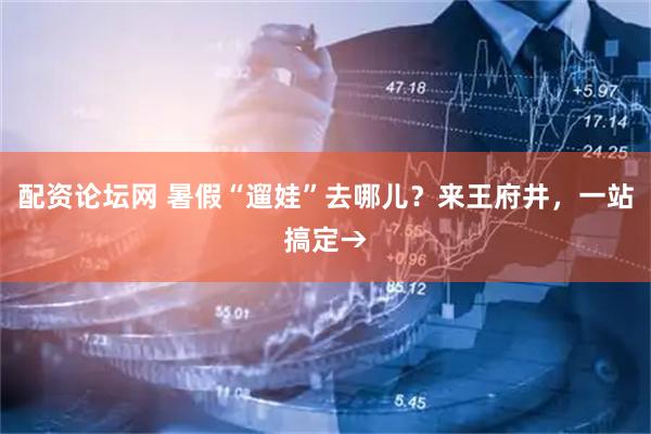 配资论坛网 暑假“遛娃”去哪儿？来王府井，一站搞定→