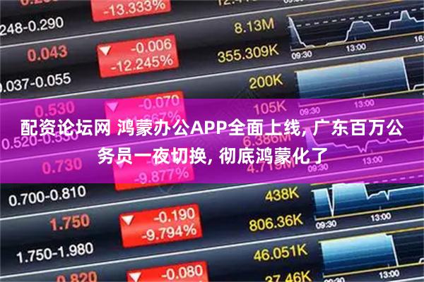 配资论坛网 鸿蒙办公APP全面上线, 广东百万公务员一夜切换, 彻底鸿蒙化了