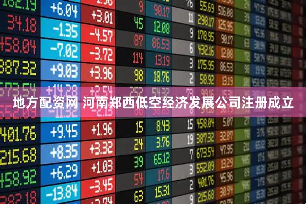 地方配资网 河南郑西低空经济发展公司注册成立