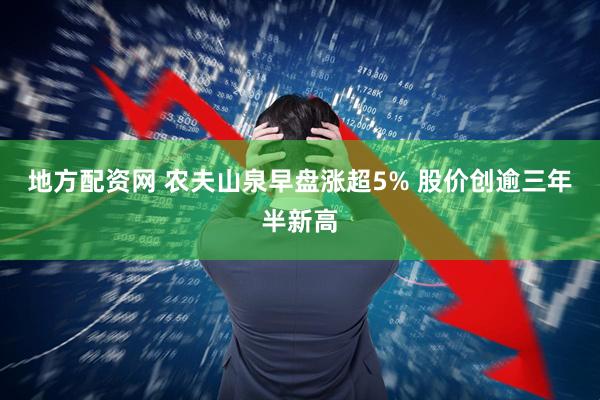 地方配资网 农夫山泉早盘涨超5% 股价创逾三年半新高