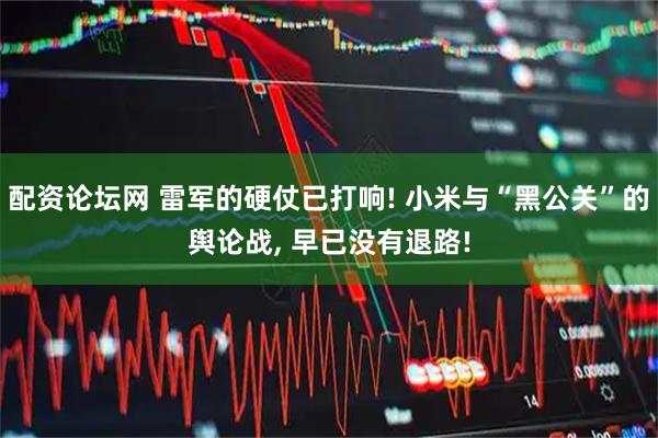 配资论坛网 雷军的硬仗已打响! 小米与“黑公关”的舆论战, 早已没有退路!