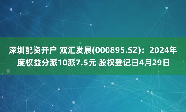 深圳配资开户 双汇发展(000895.SZ)：2024年度权益分派10派7.5元 股权登记日4月29日