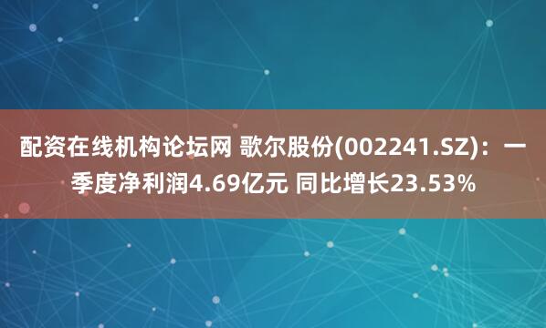 配资在线机构论坛网 歌尔股份(002241.SZ)：一季度净利润4.69亿元 同比增长23.53%