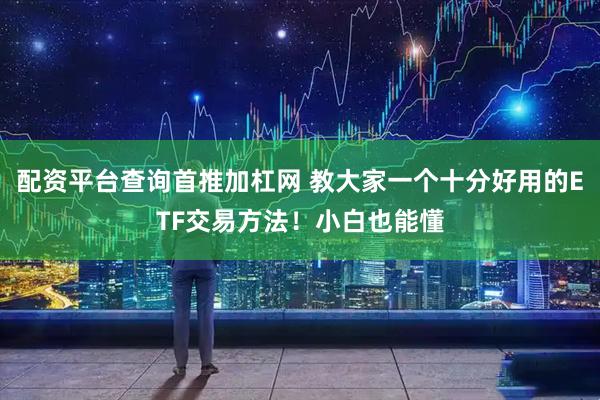 配资平台查询首推加杠网 教大家一个十分好用的ETF交易方法！小白也能懂