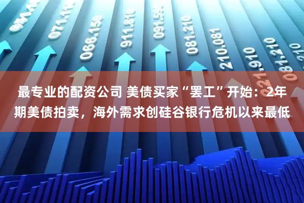 最专业的配资公司 美债买家“罢工”开始：2年期美债拍卖，海外需求创硅谷银行危机以来最低