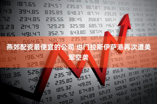 燕郊配资最便宜的公司 也门拉斯伊萨港再次遭美军空袭