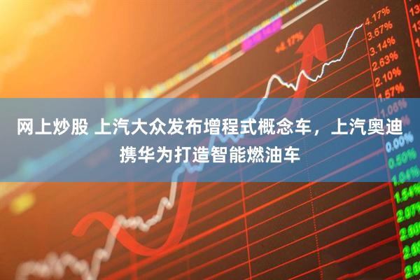 网上炒股 上汽大众发布增程式概念车，上汽奥迪携华为打造智能燃油车