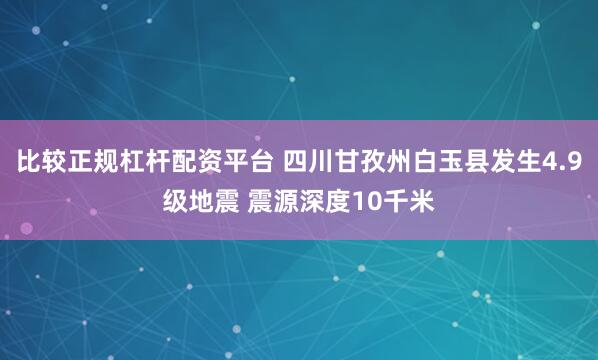 比较正规杠杆配资平台 四川甘孜州白玉县发生4.9级地震 震源深度10千米
