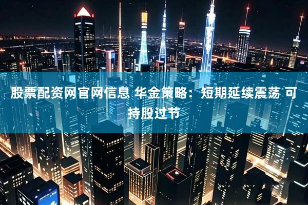 股票配资网官网信息 华金策略：短期延续震荡 可持股过节