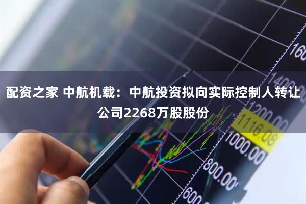 配资之家 中航机载：中航投资拟向实际控制人转让公司2268万股股份