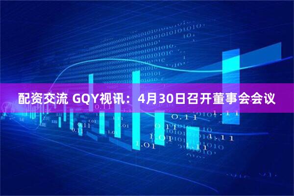 配资交流 GQY视讯：4月30日召开董事会会议