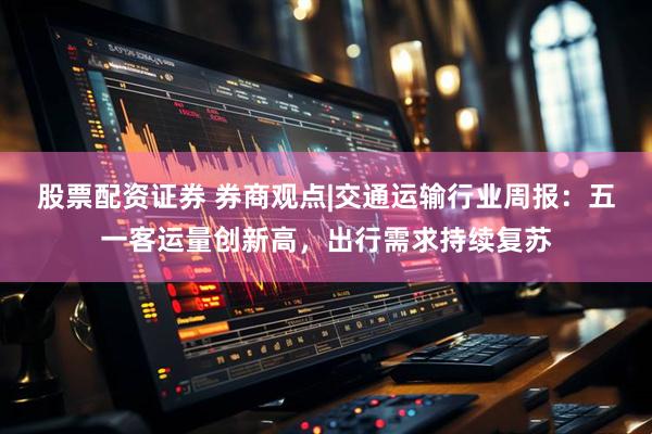 股票配资证券 券商观点|交通运输行业周报：五一客运量创新高，出行需求持续复苏