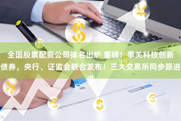 全国股票配资公司排名出炉 重磅！事关科技创新债券，央行、证监会联合发布！三大交易所同步跟进