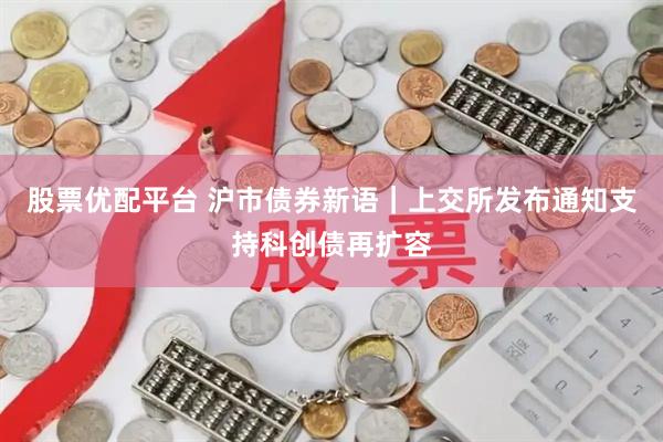股票优配平台 沪市债券新语｜上交所发布通知支持科创债再扩容