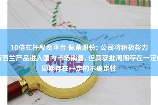 10倍杠杆配资平台 佩蒂股份: 公司将积极努力尽快实现新西兰产品进入国内市场销售, 但其获批周期存在一定的不确定性