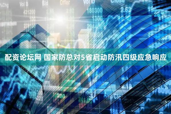配资论坛网 国家防总对5省启动防汛四级应急响应