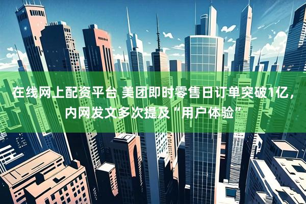在线网上配资平台 美团即时零售日订单突破1亿，内网发文多次提及“用户体验”