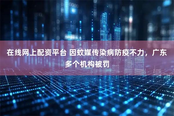 在线网上配资平台 因蚊媒传染病防疫不力，广东多个机构被罚