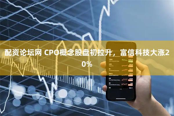 配资论坛网 CPO概念股盘初拉升，富信科技大涨20%
