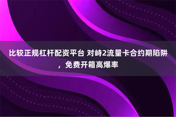 比较正规杠杆配资平台 对峙2流量卡合约期陷阱，免费开箱高爆率