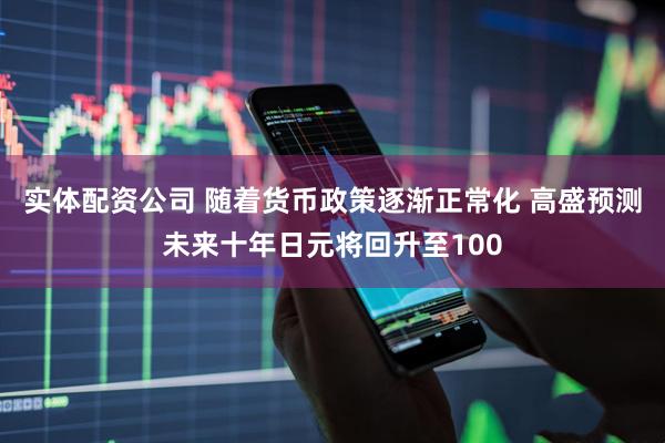 实体配资公司 随着货币政策逐渐正常化 高盛预测未来十年日元将回升至100