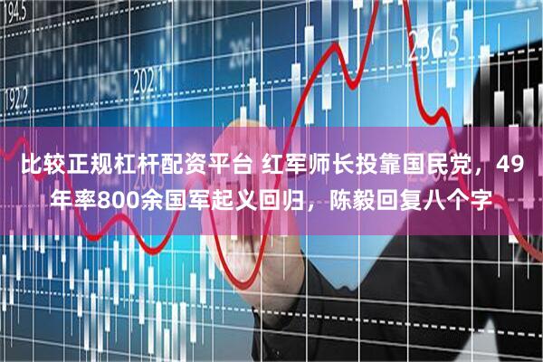 比较正规杠杆配资平台 红军师长投靠国民党，49年率800余国军起义回归，陈毅回复八个字