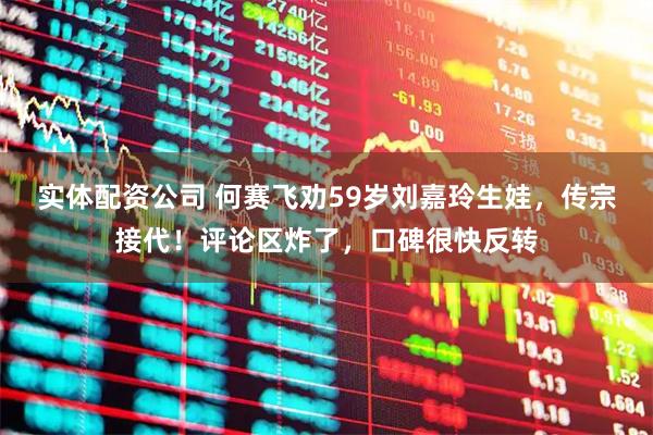 实体配资公司 何赛飞劝59岁刘嘉玲生娃，传宗接代！评论区炸了，口碑很快反转