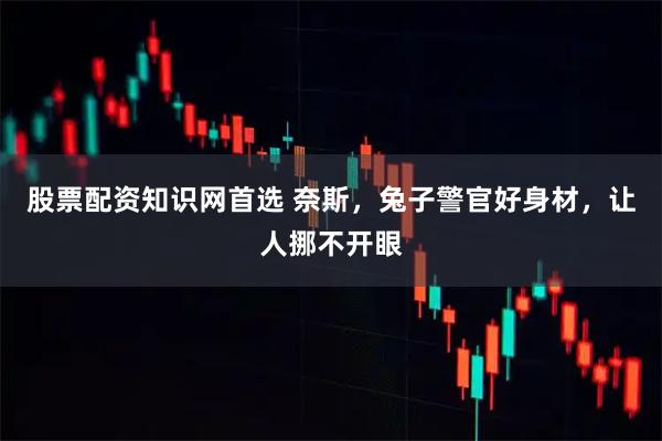 股票配资知识网首选 奈斯，兔子警官好身材，让人挪不开眼
