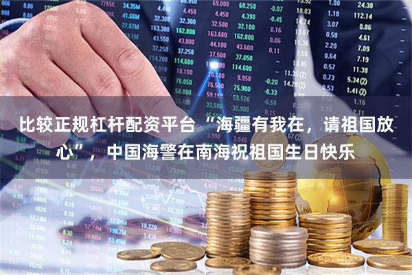 比较正规杠杆配资平台 “海疆有我在，请祖国放心”，中国海警在南海祝祖国生日快乐