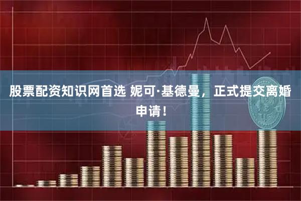 股票配资知识网首选 妮可·基德曼，正式提交离婚申请！