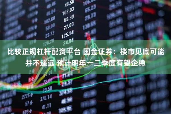 比较正规杠杆配资平台 国金证券：楼市见底可能并不遥远 预计明年一二季度有望企稳