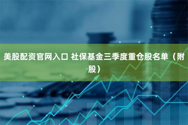 美股配资官网入口 社保基金三季度重仓股名单（附股）