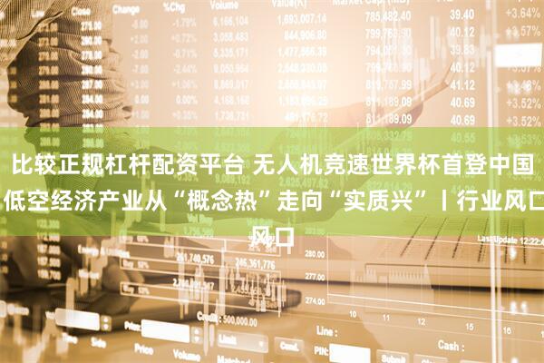 比较正规杠杆配资平台 无人机竞速世界杯首登中国 低空经济产业从“概念热”走向“实质兴”丨行业风口