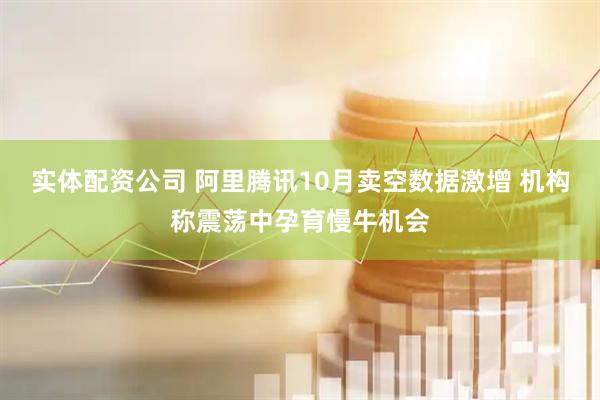 实体配资公司 阿里腾讯10月卖空数据激增 机构称震荡中孕育慢牛机会