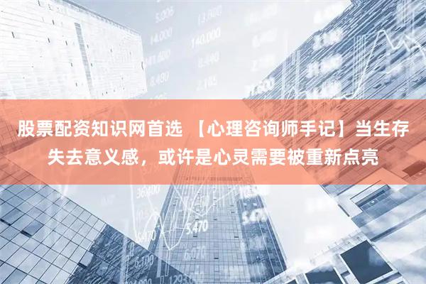 股票配资知识网首选 【心理咨询师手记】当生存失去意义感，或许是心灵需要被重新点亮