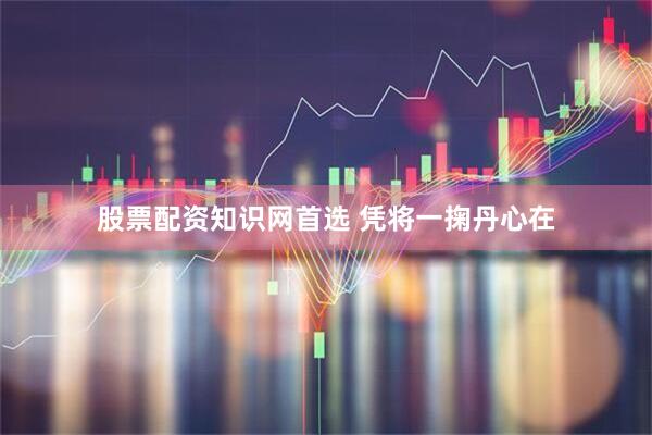 股票配资知识网首选 凭将一掬丹心在