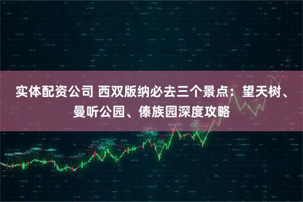 实体配资公司 西双版纳必去三个景点：望天树、曼听公园、傣族园深度攻略