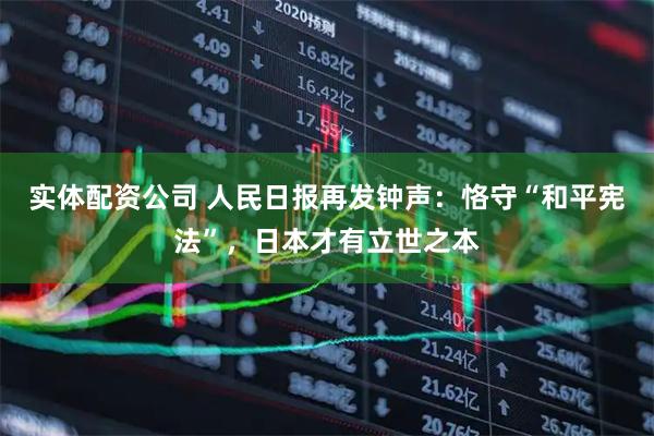 实体配资公司 人民日报再发钟声：恪守“和平宪法”，日本才有立世之本