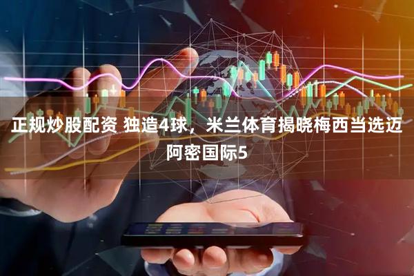 正规炒股配资 独造4球，米兰体育揭晓梅西当选迈阿密国际5