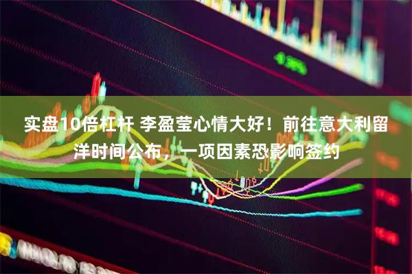 实盘10倍杠杆 李盈莹心情大好！前往意大利留洋时间公布，一项因素恐影响签约