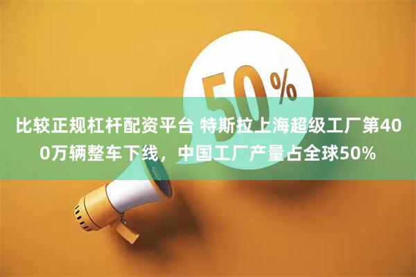 比较正规杠杆配资平台 特斯拉上海超级工厂第400万辆整车下线，中国工厂产量占全球50%