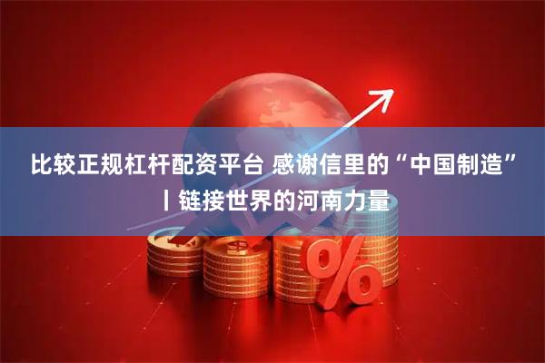 比较正规杠杆配资平台 感谢信里的“中国制造”丨链接世界的河南力量