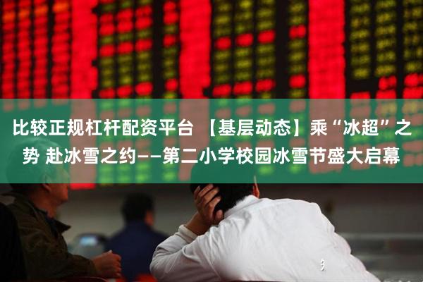 比较正规杠杆配资平台 【基层动态】乘“冰超”之势 赴冰雪之约——第二小学校园冰雪节盛大启幕