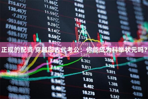 正规的配资 穿越回古代考公：你能成为科举状元吗？
