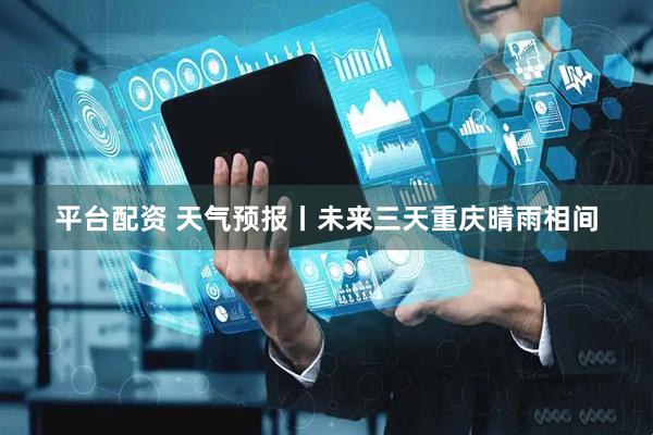 平台配资 天气预报丨未来三天重庆晴雨相间