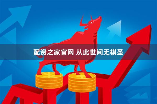 配资之家官网 从此世间无棋圣
