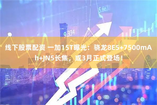 线下股票配资 一加15T曝光：骁龙8E5+7500mAh+JN5长焦，或3月正式登场！