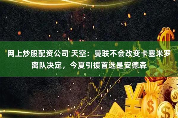 网上炒股配资公司 天空：曼联不会改变卡塞米罗离队决定，今夏引援首选是安德森