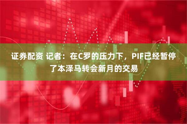证券配资 记者：在C罗的压力下，PIF已经暂停了本泽马转会新月的交易