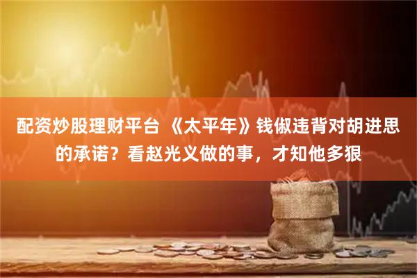 配资炒股理财平台 《太平年》钱俶违背对胡进思的承诺？看赵光义做的事，才知他多狠